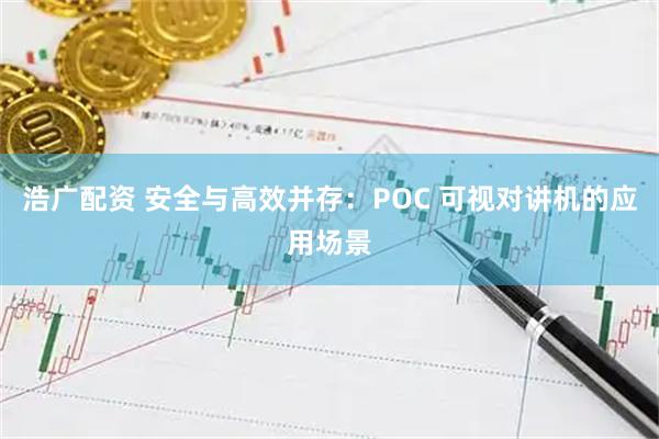 浩广配资 安全与高效并存：POC 可视对讲机的应用场景