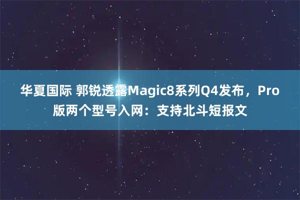 华夏国际 郭锐透露Magic8系列Q4发布，Pro版两个型号入网：支持北斗短报文