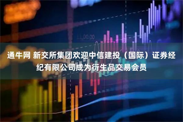 通牛网 新交所集团欢迎中信建投（国际）证券经纪有限公司成为衍生品交易会员