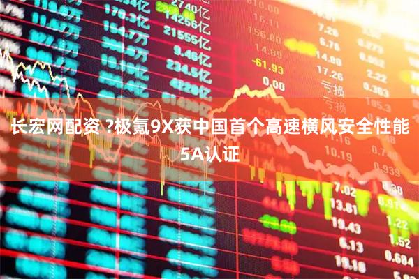 长宏网配资 ?极氪9X获中国首个高速横风安全性能5A认证