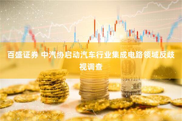 百盛证券 中汽协启动汽车行业集成电路领域反歧视调查