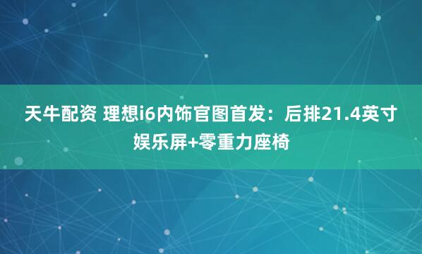 天牛配资 理想i6内饰官图首发：后排21.4英寸娱乐屏+零重力座椅
