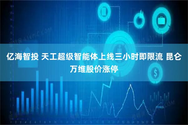 亿海智投 天工超级智能体上线三小时即限流 昆仑万维股价涨停