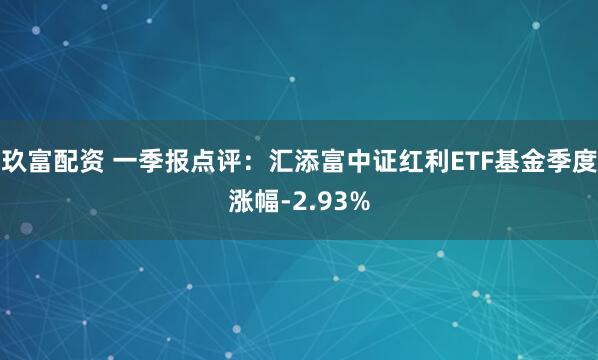 玖富配资 一季报点评：汇添富中证红利ETF基金季度涨幅-2.93%