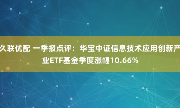 久联优配 一季报点评：华宝中证信息技术应用创新产业ETF基金季度涨幅10.66%