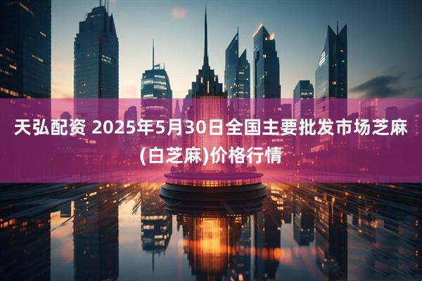 天弘配资 2025年5月30日全国主要批发市场芝麻(白芝麻)价格行情