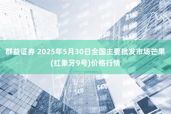 群益证券 2025年5月30日全国主要批发市场芒果(红象牙9号)价格行情