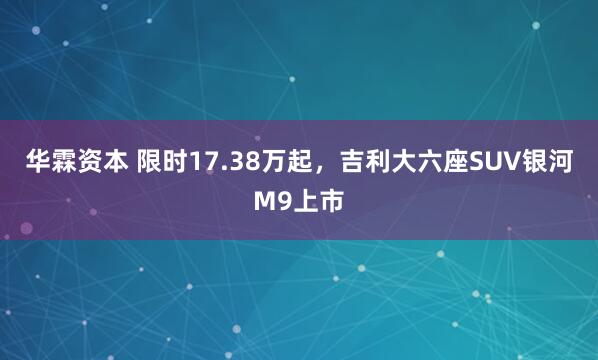 华霖资本 限时17.38万起，吉利大六座SUV银河M9上市