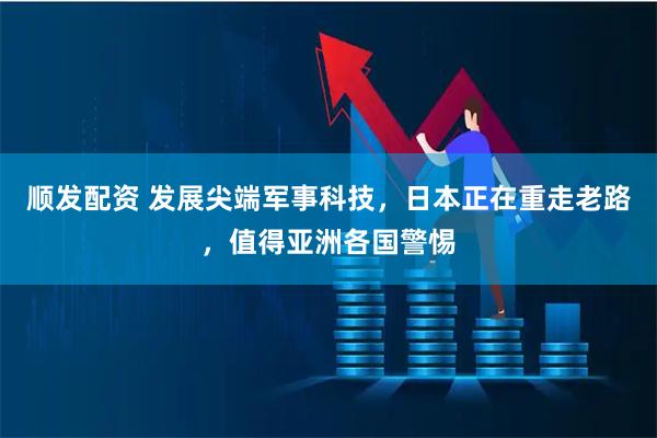 顺发配资 发展尖端军事科技，日本正在重走老路，值得亚洲各国警惕
