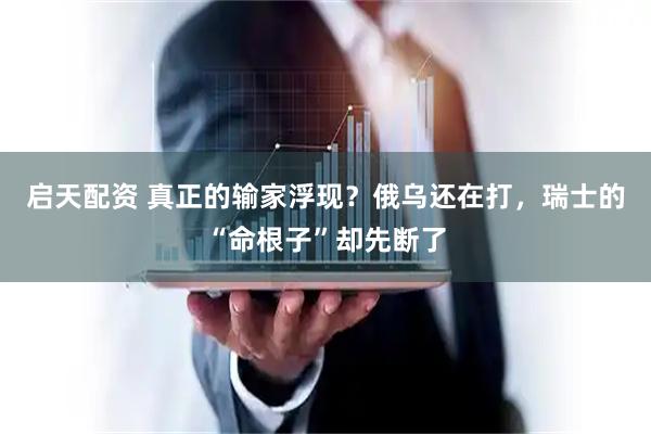 启天配资 真正的输家浮现？俄乌还在打，瑞士的“命根子”却先断了