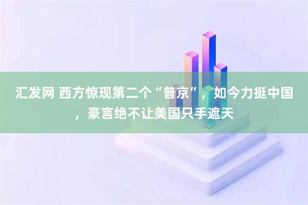 汇发网 西方惊现第二个“普京”，如今力挺中国，豪言绝不让美国只手遮天