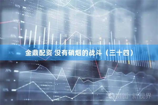 金鼎配资 没有硝烟的战斗（三十四）
