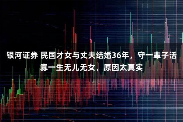 银河证券 民国才女与丈夫结婚36年，守一辈子活寡一生无儿无女，原因太真实