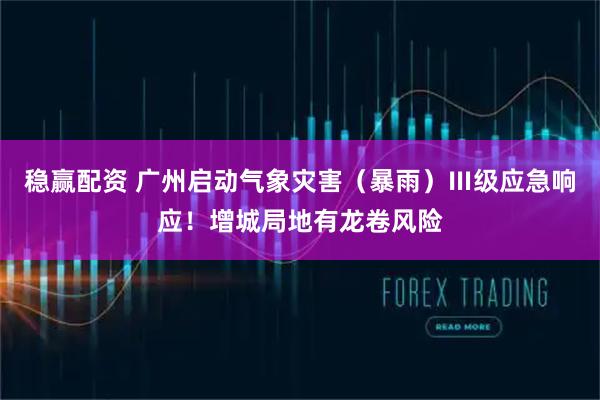 稳赢配资 广州启动气象灾害（暴雨）Ⅲ级应急响应！增城局地有龙卷风险