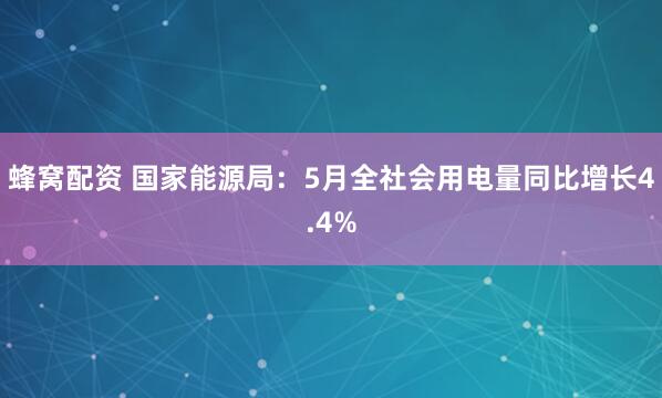 蜂窝配资 国家能源局：5月全社会用电量同比增长4.4%