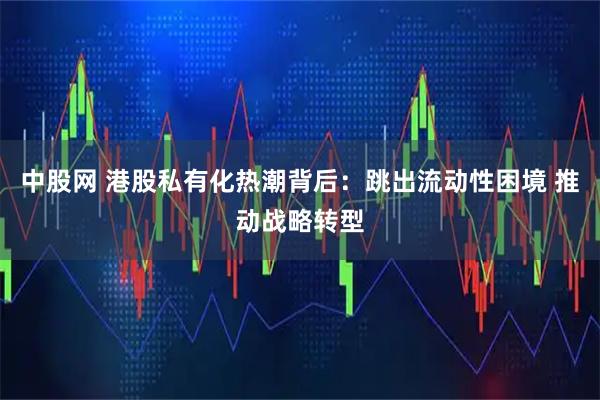 中股网 港股私有化热潮背后：跳出流动性困境 推动战略转型