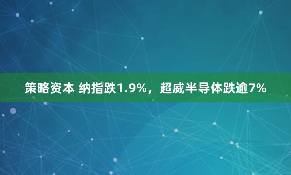 策略资本 纳指跌1.9%，超威半导体跌逾7%