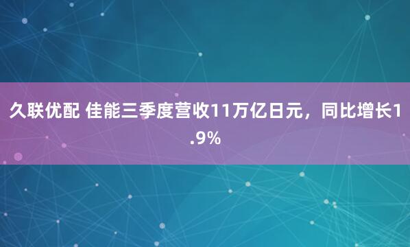 久联优配 佳能三季度营收11万亿日元，同比增长1.9%