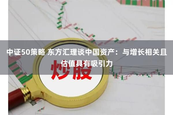 中证50策略 东方汇理谈中国资产：与增长相关且估值具有吸引力