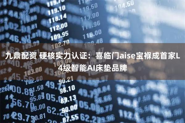 九鼎配资 硬核实力认证：喜临门aise宝褓成首家L4级智能AI床垫品牌