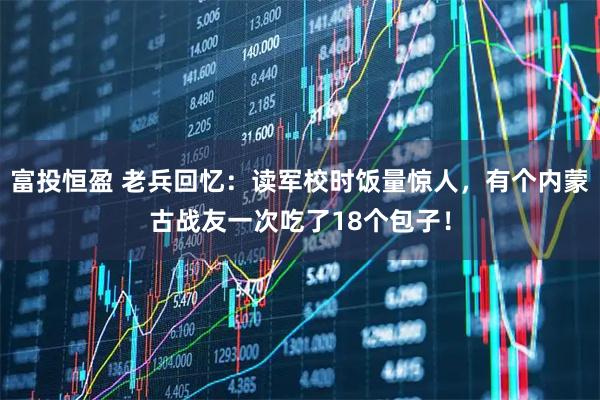 富投恒盈 老兵回忆：读军校时饭量惊人，有个内蒙古战友一次吃了18个包子！