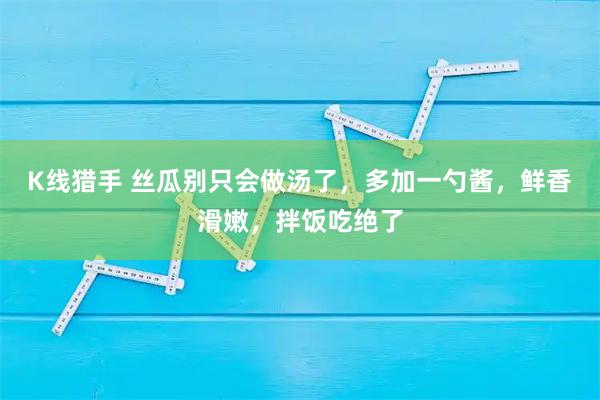 K线猎手 丝瓜别只会做汤了，多加一勺酱，鲜香滑嫩，拌饭吃绝了