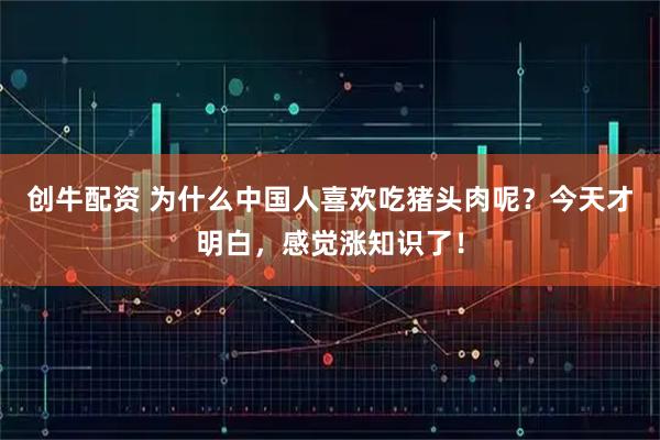创牛配资 为什么中国人喜欢吃猪头肉呢？今天才明白，感觉涨知识了！