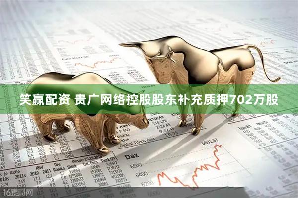 笑赢配资 贵广网络控股股东补充质押702万股