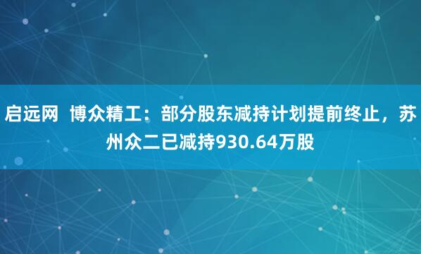 启远网  博众精工：部分股东减持计划提前终止，苏州众二已减持930.64万股
