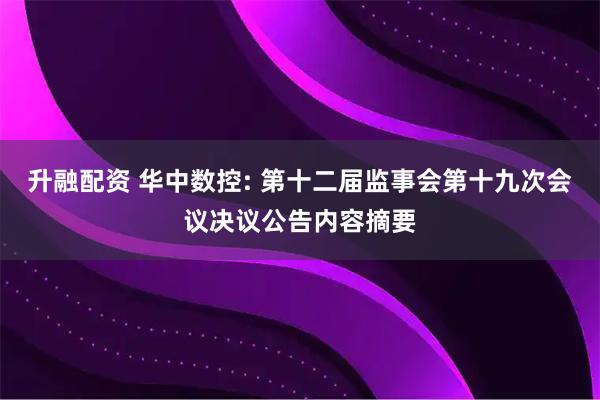 升融配资 华中数控: 第十二届监事会第十九次会议决议公告内容摘要