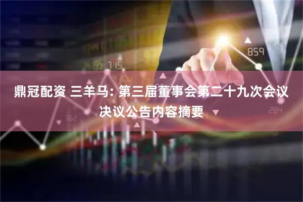 鼎冠配资 三羊马: 第三届董事会第二十九次会议决议公告内容摘要