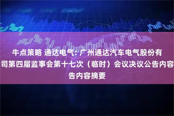 牛点策略 通达电气: 广州通达汽车电气股份有限公司第四届监事会第十七次（临时）会议决议公告内容摘要