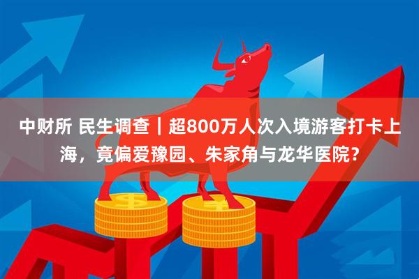 中财所 民生调查｜超800万人次入境游客打卡上海，竟偏爱豫园、朱家角与龙华医院？