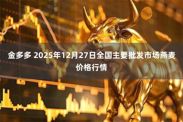 金多多 2025年12月27日全国主要批发市场燕麦价格行情