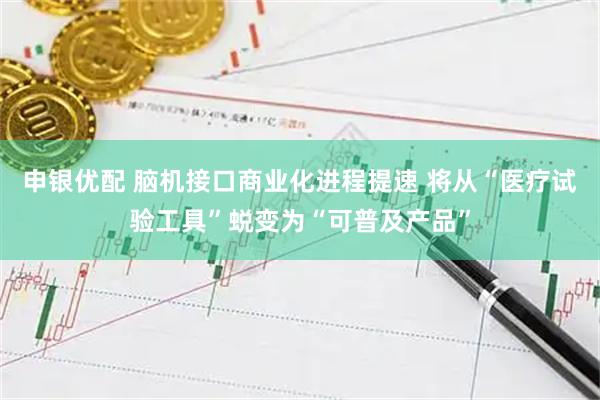 申银优配 脑机接口商业化进程提速 将从“医疗试验工具”蜕变为“可普及产品”