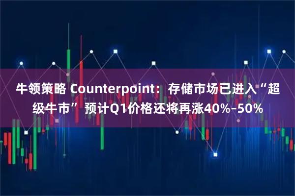牛领策略 Counterpoint：存储市场已进入“超级牛市” 预计Q1价格还将再涨40%–50%