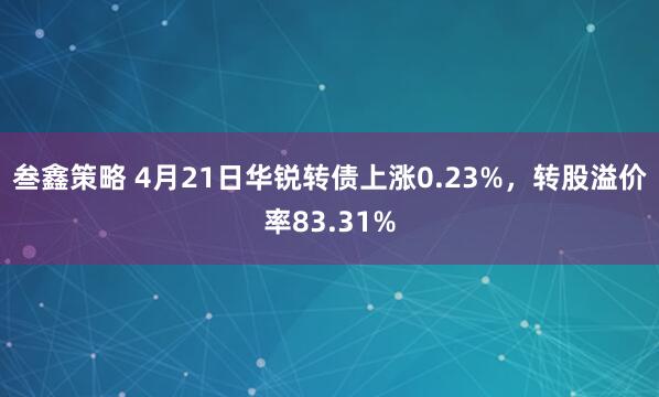 叁鑫策略 4月21日华锐转债上涨0.23%，转股溢价率83.31%