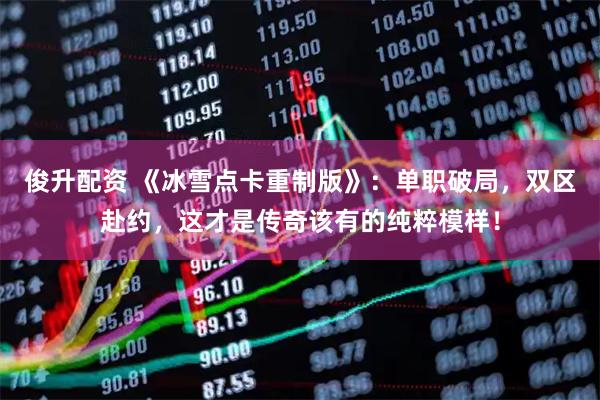 俊升配资 《冰雪点卡重制版》：单职破局，双区赴约，这才是传奇该有的纯粹模样！