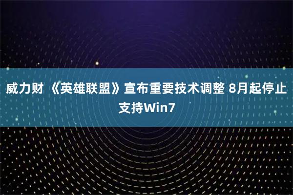 威力财 《英雄联盟》宣布重要技术调整 8月起停止支持Win7